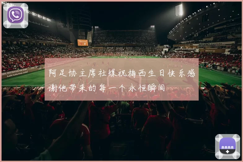 阿足协主席社媒祝梅西生日快乐感谢他带来的每一个永恒瞬间
