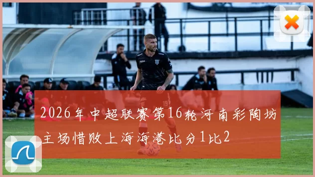 2026年中超联赛第16轮河南彩陶坊主场惜败上海海港比分1比2