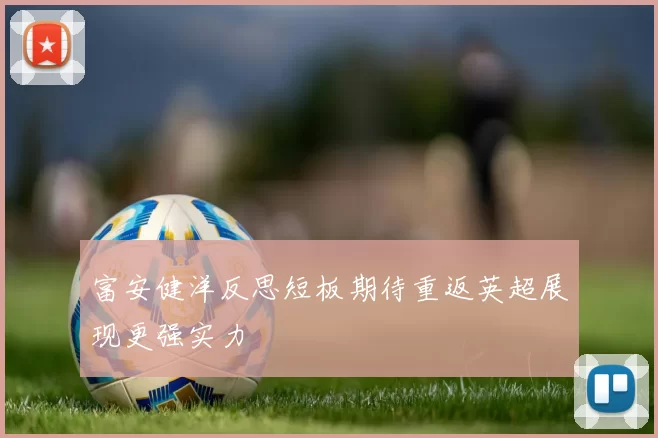 富安健洋反思短板期待重返英超展现更强实力