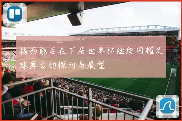 梅西能否在下届世界杯继续闪耀足球舞台的探讨与展望