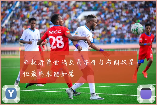 开拓者曾尝试交易字母与布朗双星但最终未能如愿