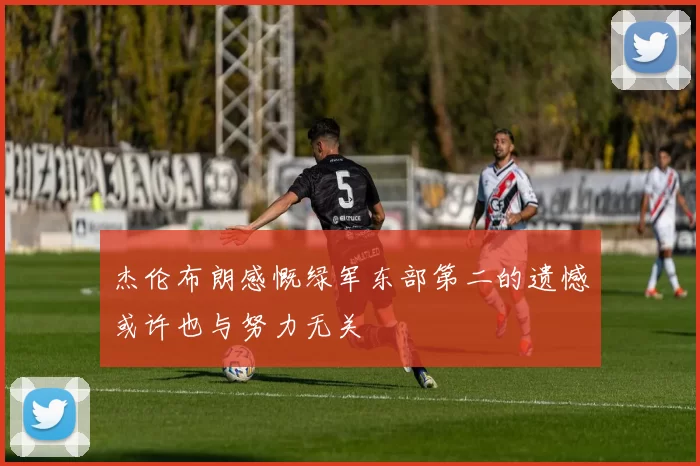 杰伦布朗感慨绿军东部第二的遗憾或许也与努力无关