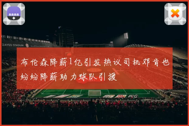 布伦森降薪1亿引发热议司机邓肯也纷纷降薪助力球队引援