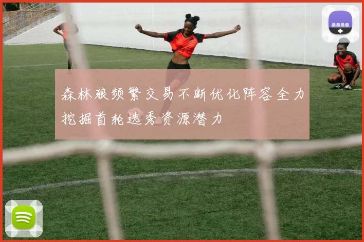 森林狼频繁交易不断优化阵容全力挖掘首轮选秀资源潜力