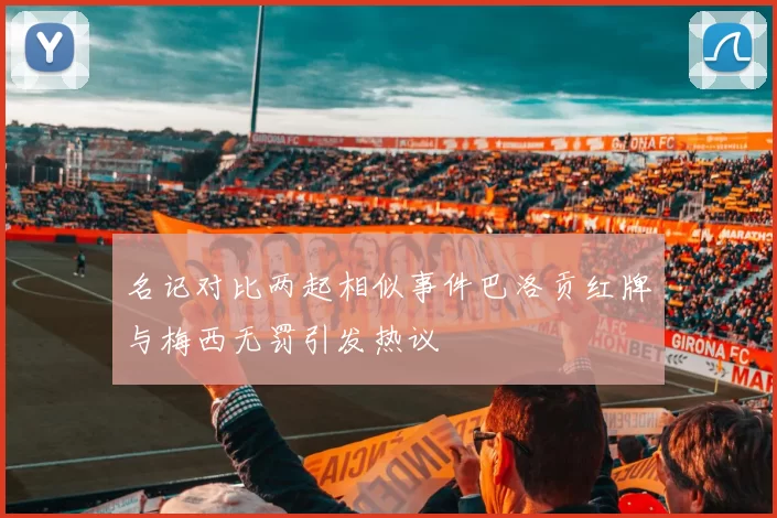 名记对比两起相似事件巴洛贡红牌与梅西无罚引发热议