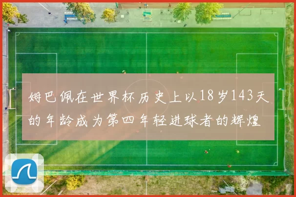 姆巴佩在世界杯历史上以18岁143天的年龄成为第四年轻进球者的辉煌时刻