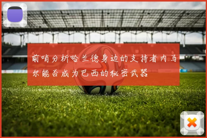 前哨分析哈兰德身边的支持者内马尔能否成为巴西的秘密武器
