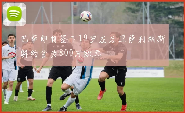 巴萨即将签下19岁左后卫萨利纳斯解约金为800万欧元